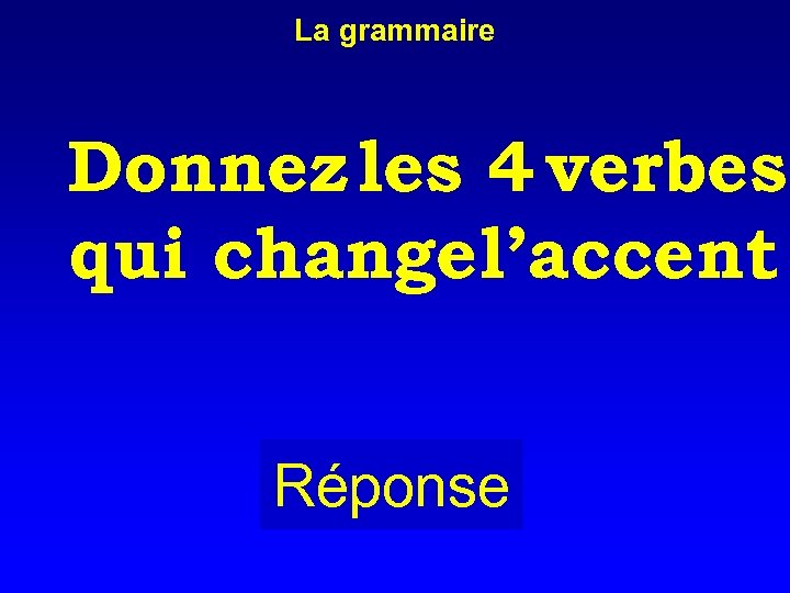 La grammaire Donnez les 4 verbes qui changel’accent. Réponse 