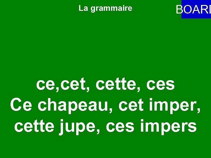 La grammaire BOARD ce, cette, ces Ce chapeau, cet imper, cette jupe, ces impers