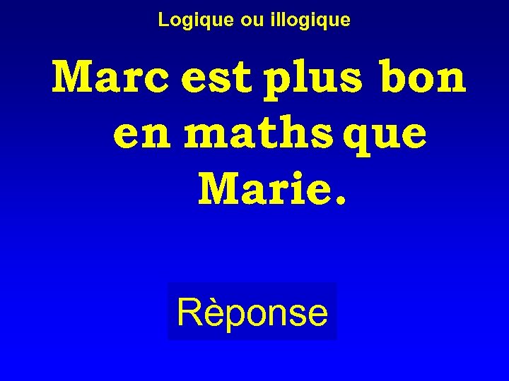 Logique ou illogique Marc est plus bon en maths que Marie. Rèponse 