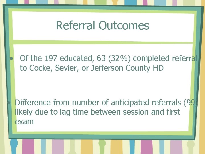 Referral Outcomes • Of the 197 educated, 63 (32%) completed referral to Cocke, Sevier,