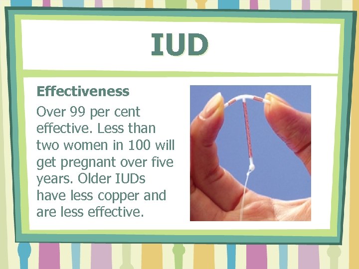 IUD Effectiveness Over 99 per cent effective. Less than two women in 100 will