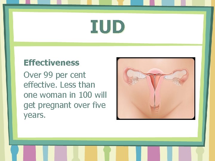 IUD Effectiveness Over 99 per cent effective. Less than one woman in 100 will