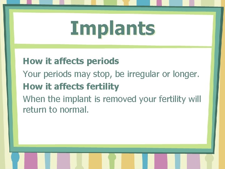 Implants How it affects periods Your periods may stop, be irregular or longer. How