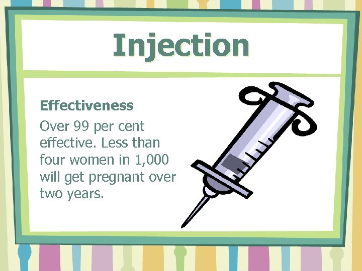 Injection Effectiveness Over 99 per cent effective. Less than four women in 1, 000