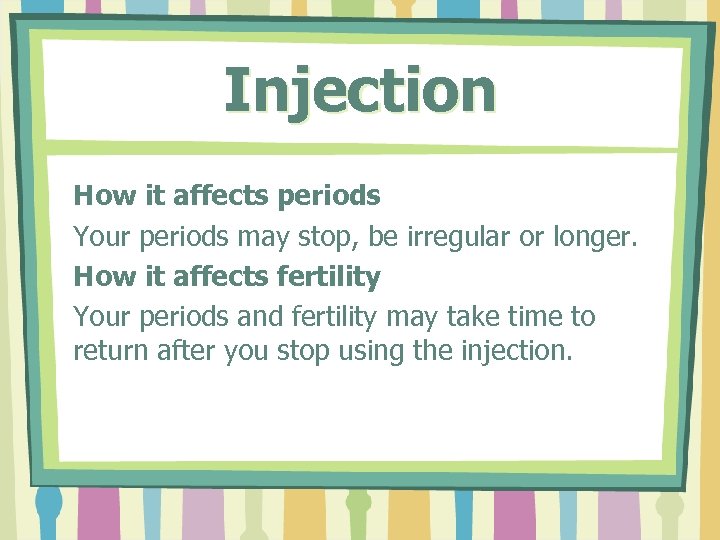 Injection How it affects periods Your periods may stop, be irregular or longer. How