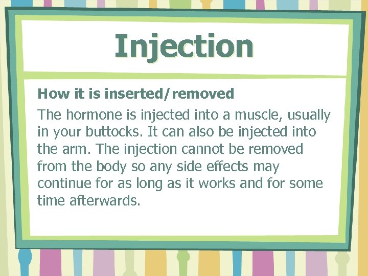 Injection How it is inserted/removed The hormone is injected into a muscle, usually in