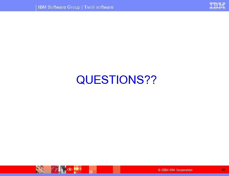 IBM Software Group | Tivoli software QUESTIONS? ? © 2004 IBM Corporation 24 