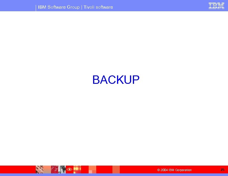 IBM Software Group | Tivoli software BACKUP © 2004 IBM Corporation 25 