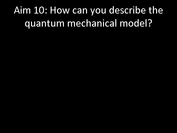 Aim 10: How can you describe the quantum mechanical model? 