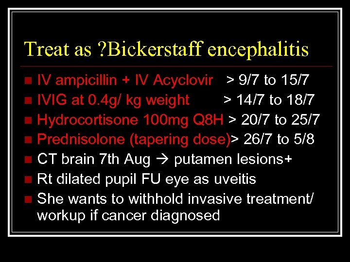 Treat as ? Bickerstaff encephalitis IV ampicillin + IV Acyclovir > 9/7 to 15/7