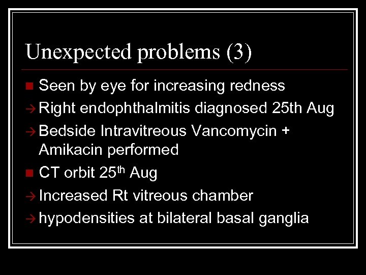 Unexpected problems (3) Seen by eye for increasing redness Right endophthalmitis diagnosed 25 th