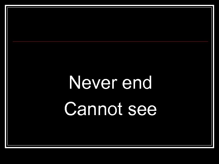 Never end Cannot see 
