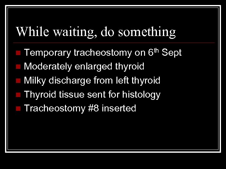 While waiting, do something Temporary tracheostomy on 6 th Sept n Moderately enlarged thyroid