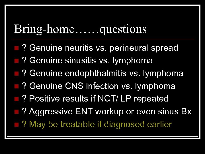 Bring-home……questions ? Genuine neuritis vs. perineural spread n ? Genuine sinusitis vs. lymphoma n