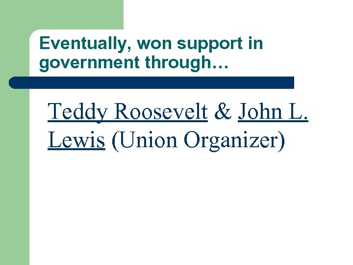 Eventually, won support in government through… Teddy Roosevelt & John L. Lewis (Union Organizer)