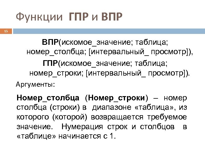 Функции ГПР и ВПР 15 ВПР(искомое_значение; таблица; номер_столбца; [интервальный_ просмотр]), ГПР(искомое_значение; таблица; номер_строки; [интервальный_