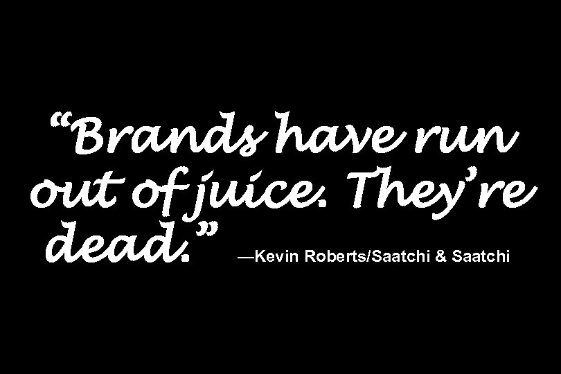 “Brands have run out of juice. They’re dead. ” —Kevin Roberts/Saatchi & Saatchi 