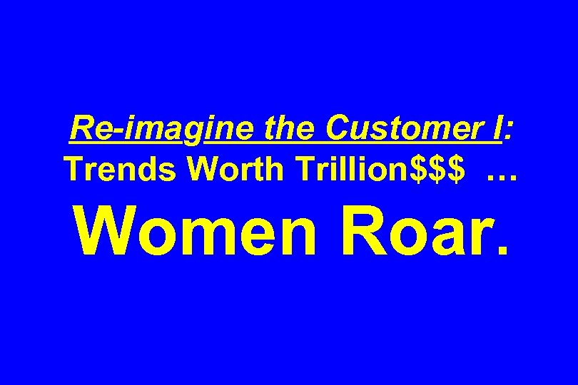 Re-imagine the Customer I: Trends Worth Trillion$$$ … Women Roar. 