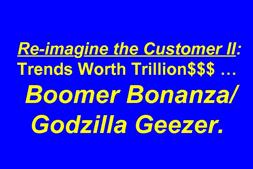 Re-imagine the Customer II: Trends Worth Trillion$$$ … Boomer Bonanza/ Godzilla Geezer. 