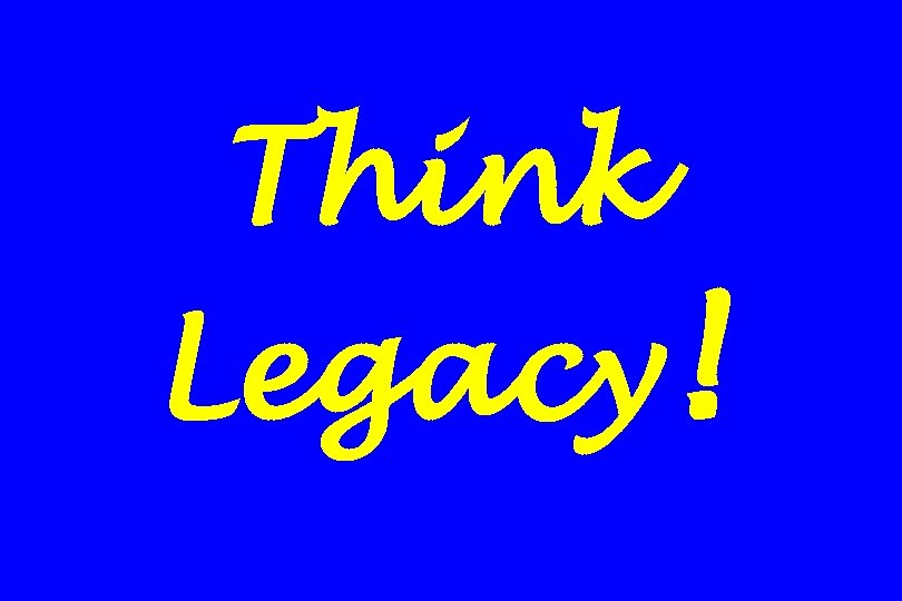 Think Legacy! 