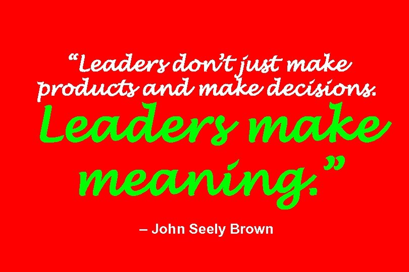 “Leaders don’t just make products and make decisions. Leaders make meaning. ” – John