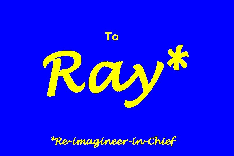 To Ray* *Re-imagineer-in-Chief 