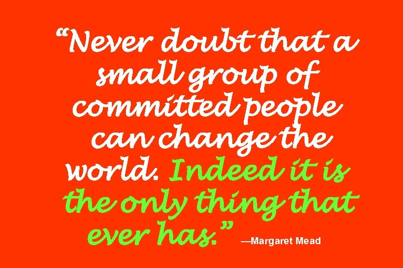 “Never doubt that a small group of committed people can change the world. Indeed
