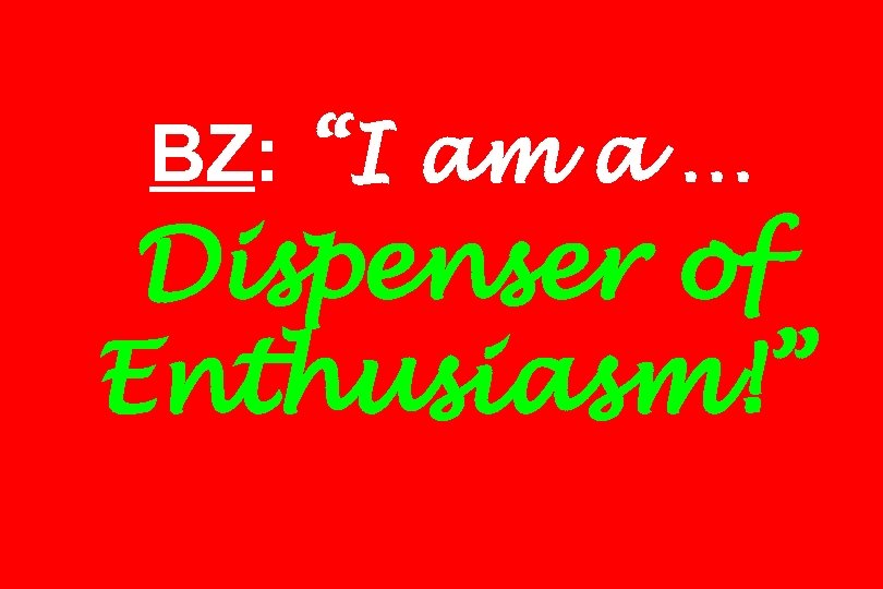 BZ: “I am a … Dispenser of Enthusiasm!” 