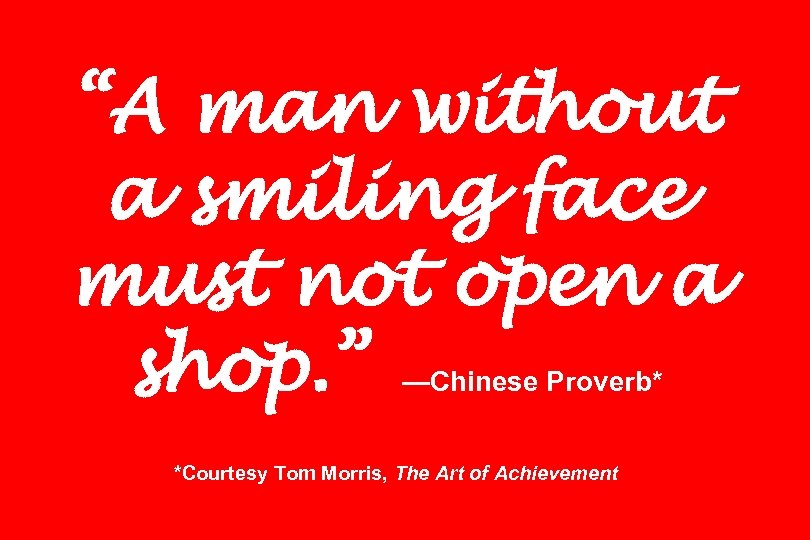 “A man without a smiling face must not open a shop. ” —Chinese Proverb*