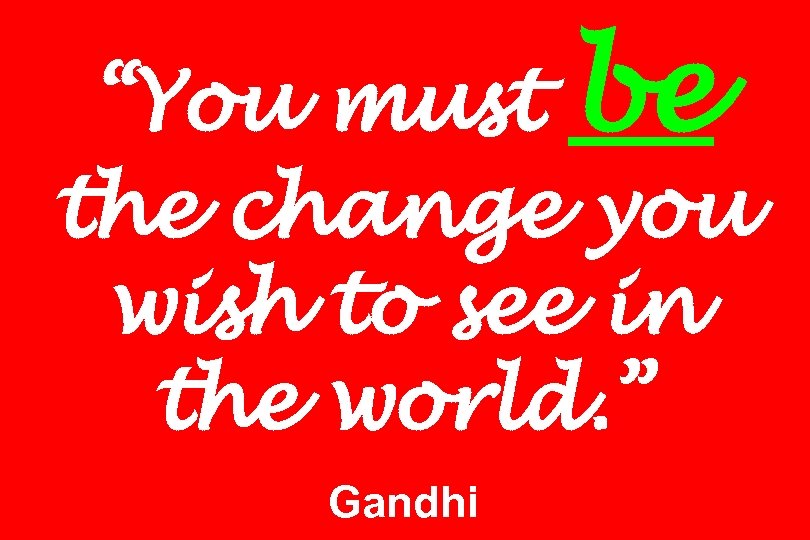 “You must be the change you wish to see in the world. ” Gandhi