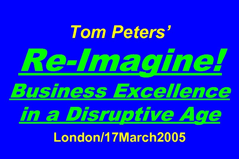 Tom Peters’ Re-Imagine! Business Excellence in a Disruptive Age London/17 March 2005 