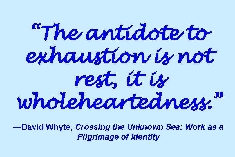 “The antidote to exhaustion is not rest, it is wholeheartedness. ” —David Whyte, Crossing