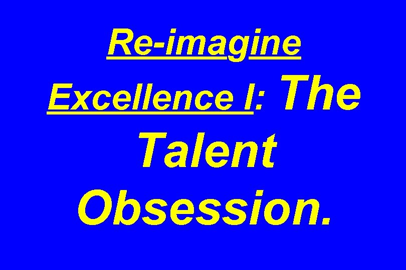 Re-imagine Excellence I: The Talent Obsession. 