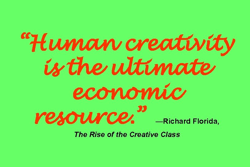 “Human creativity is the ultimate economic resource. ” —Richard Florida, The Rise of the
