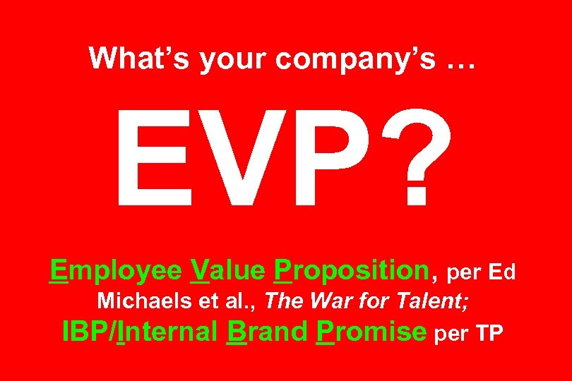 What’s your company’s … EVP? Employee Value Proposition, per Ed Michaels et al. ,