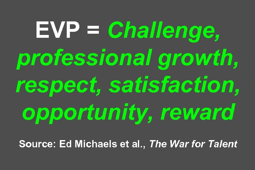 EVP = Challenge, professional growth, respect, satisfaction, opportunity, reward Source: Ed Michaels et al.