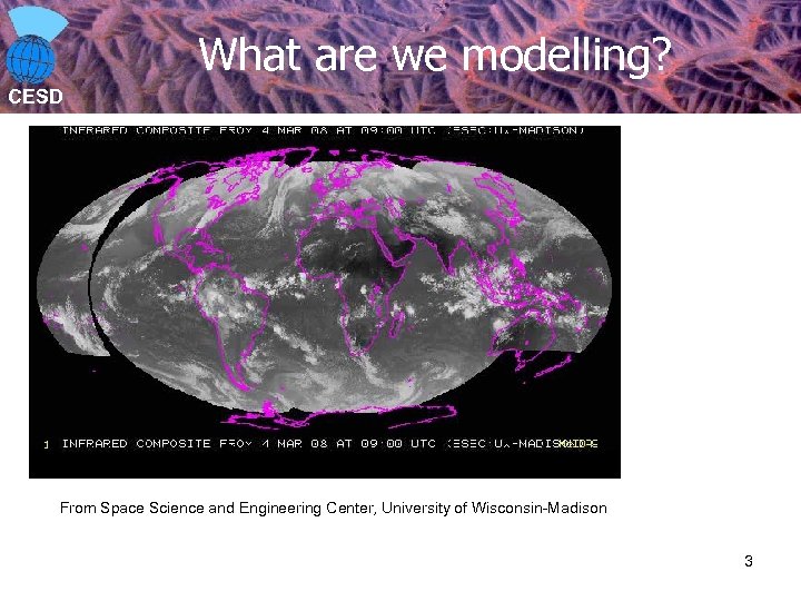 What are we modelling? CESD From Space Science and Engineering Center, University of Wisconsin-Madison