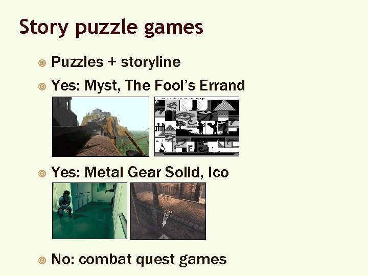 Story puzzle games Puzzles + storyline ¥ Yes: Myst, The Fool’s Errand ¥ ¥