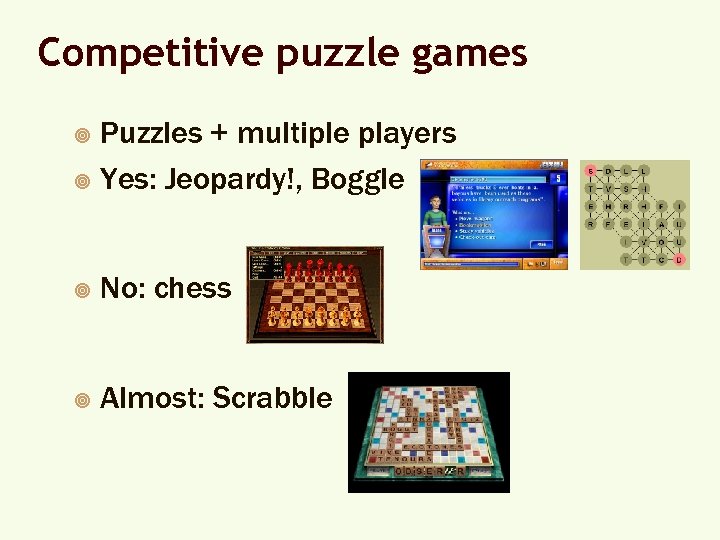 Competitive puzzle games Puzzles + multiple players ¥ Yes: Jeopardy!, Boggle ¥ ¥ No: