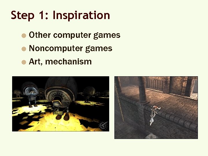 Step 1: Inspiration Other computer games ¥ Noncomputer games ¥ Art, mechanism ¥ 