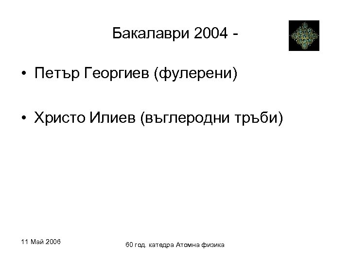 Бакалаври 2004 - • Петър Георгиев (фулерени) • Христо Илиев (въглеродни тръби) 11 Май