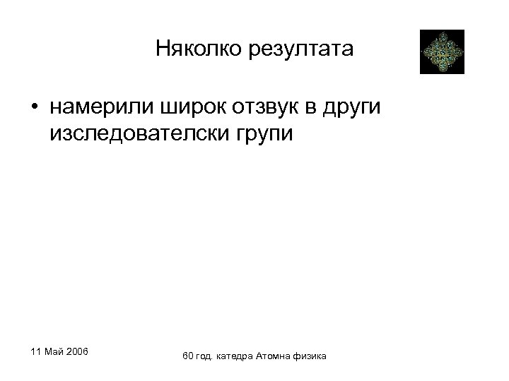 Няколко резултата • намерили широк отзвук в други изследователски групи 11 Май 2006 60