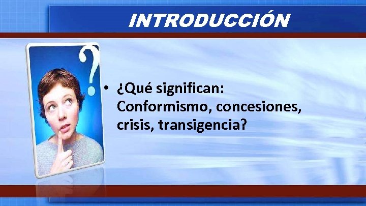 INTRODUCCIÓN • ¿Qué significan: Conformismo, concesiones, crisis, transigencia? 