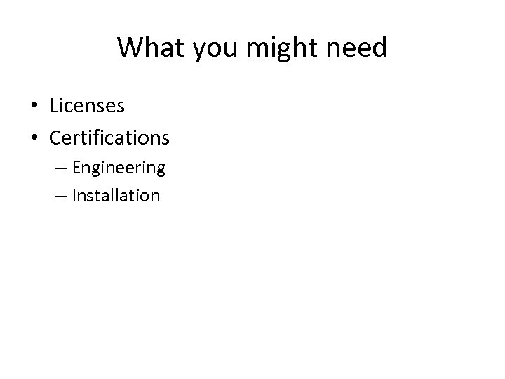 What you might need • Licenses • Certifications – Engineering – Installation 