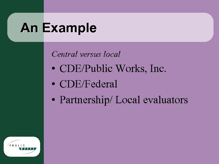 An Example Central versus local • CDE/Public Works, Inc. • CDE/Federal • Partnership/ Local