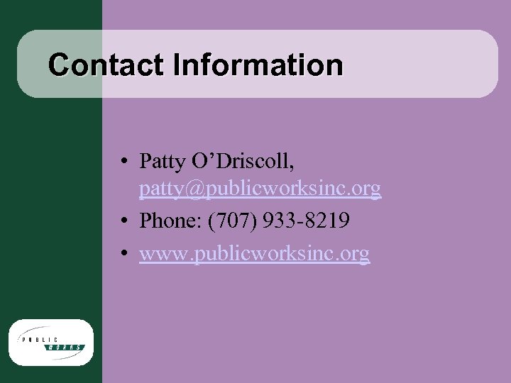 Contact Information • Patty O’Driscoll, patty@publicworksinc. org • Phone: (707) 933 -8219 • www.