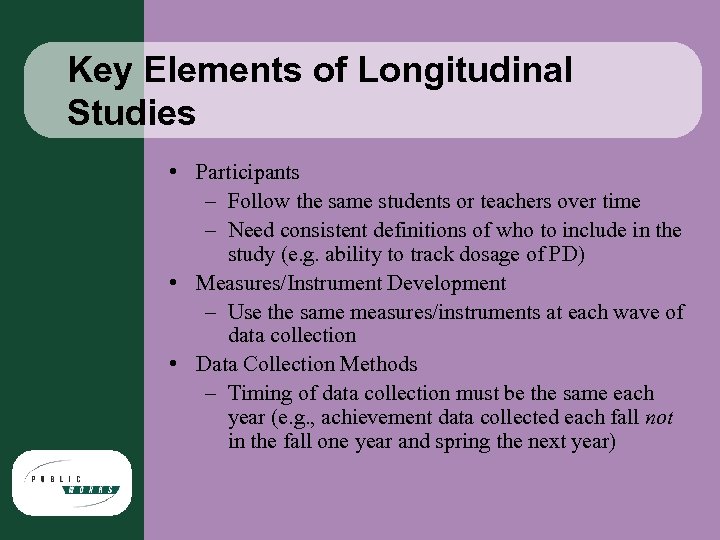 Key Elements of Longitudinal Studies • Participants – Follow the same students or teachers