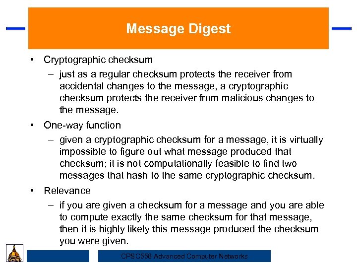 Message Digest • Cryptographic checksum – just as a regular checksum protects the receiver