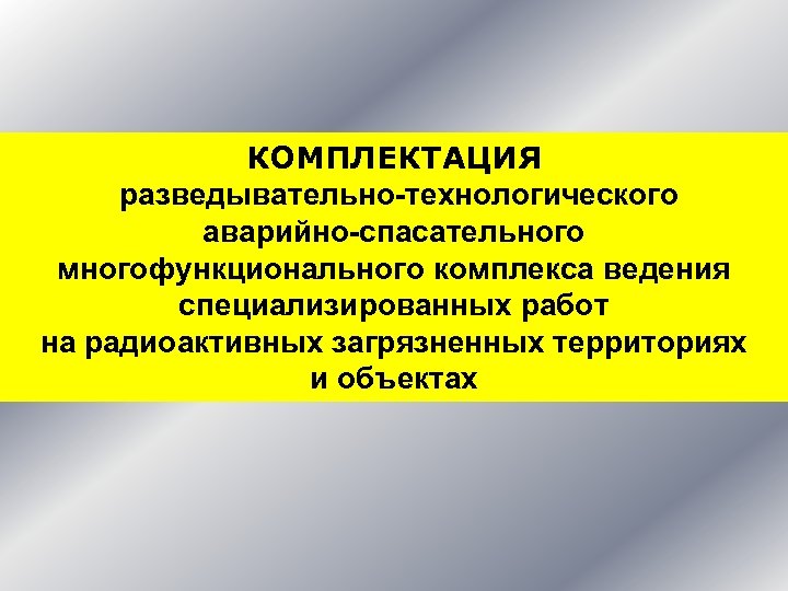 КОМПЛЕКТАЦИЯ разведывательно-технологического аварийно-спасательного многофункционального комплекса ведения специализированных работ на радиоактивных загрязненных территориях и объектах