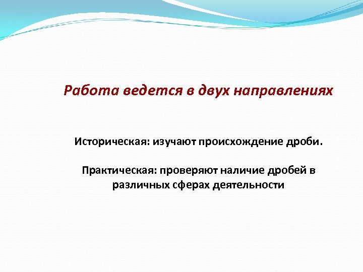 Работа ведется в двух направлениях Историческая: изучают происхождение дроби. Практическая: проверяют наличие дробей в